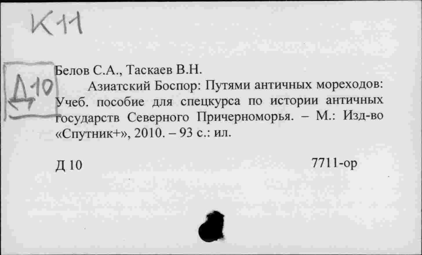 ﻿Kvt
Белов C.A., Таскаев В.Н.
Азиатский Боспор: Путями античных мореходов:
1 Учеб, пособие для спецкурса по истории античных
'осударств Северного Причерноморья.
М.: Изд-во
«Спутник+», 2010. - 93 с.: ил.
ДЮ
7711-ор